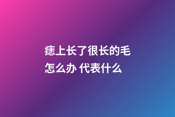 痣上长了很长的毛怎么办 代表什么